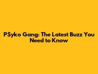 P$yko Gang: The Latest Buzz You Need to Know